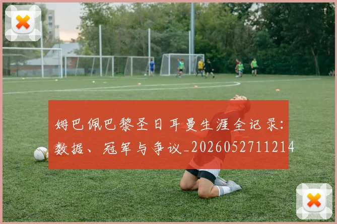 姆巴佩巴黎圣日耳曼生涯全记录:数据、冠军与争议_20260527112145