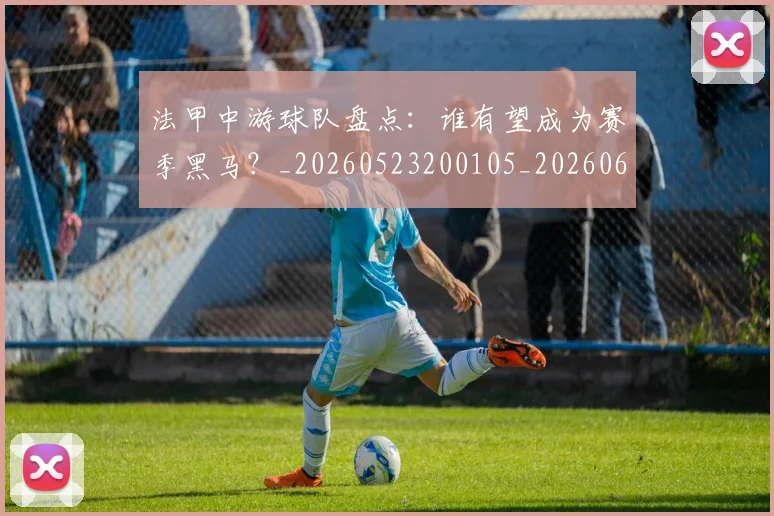 法甲中游球队盘点：谁有望成为赛季黑马？_20260523200105_20260609232707