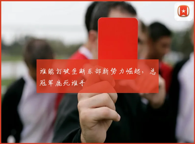 谁能打破垄断东部新势力崛起，总冠军鹿死谁手