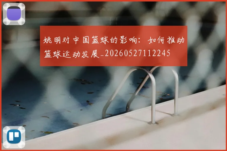 姚明对中国篮球的影响:如何推动篮球运动发展_20260527112245
