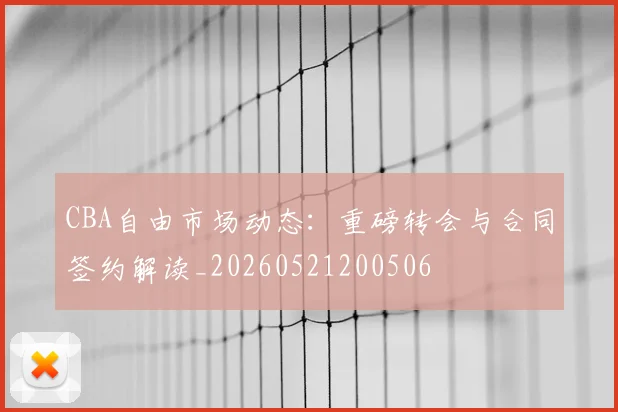 CBA自由市场动态：重磅转会与合同签约解读_20260521200506