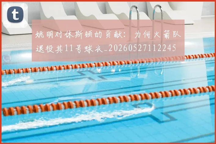 姚明对休斯顿的贡献:为何火箭队退役其11号球衣_20260527112245