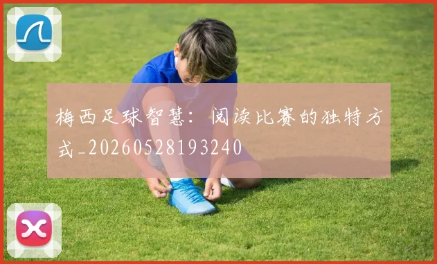 梅西足球智慧：阅读比赛的独特方式_20260528193240
