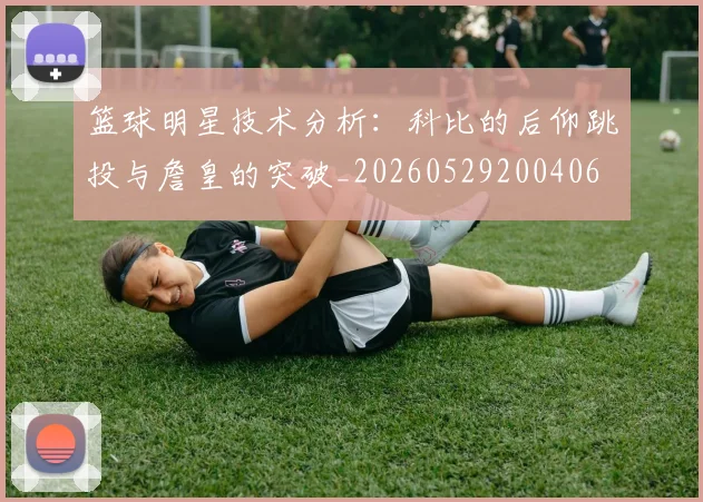 篮球明星技术分析：科比的后仰跳投与詹皇的突破_20260529200406