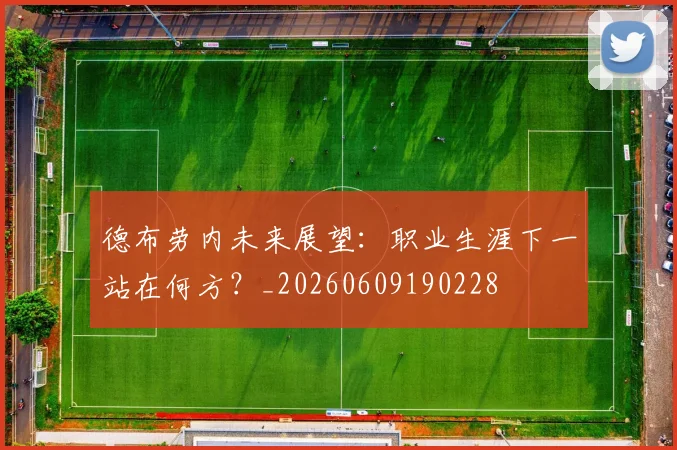 德布劳内未来展望：职业生涯下一站在何方？_20260609190228