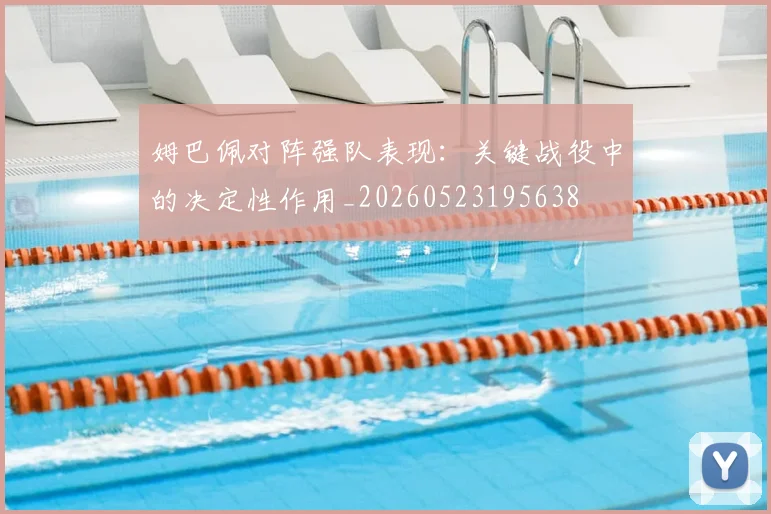 姆巴佩对阵强队表现：关键战役中的决定性作用_20260523195638
