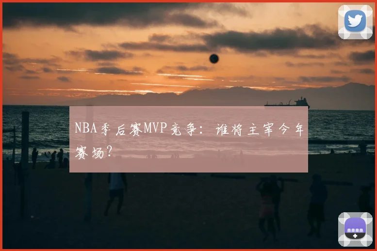 NBA季后赛MVP竞争：谁将主宰今年赛场？