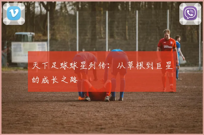 天下足球球星列传：从草根到巨星的成长之路