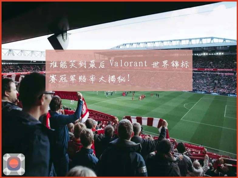 谁能笑到最后 Valorant 世界锦标赛冠军赔率大揭秘！