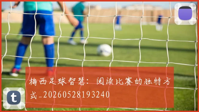 梅西足球智慧：阅读比赛的独特方式_20260528193240