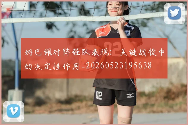 姆巴佩对阵强队表现:关键战役中的决定性作用_20260523195638