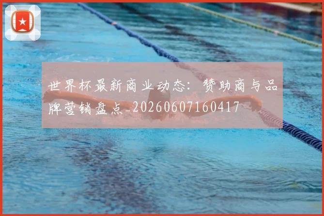 世界杯最新商业动态:赞助商与品牌营销盘点_20260607160417