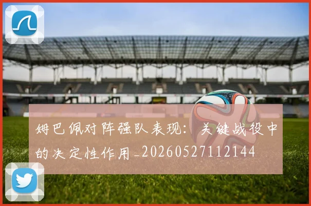 姆巴佩对阵强队表现:关键战役中的决定性作用_20260527112144