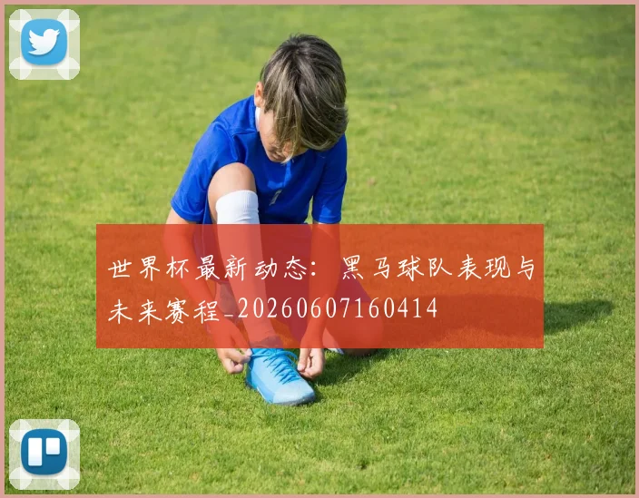 世界杯最新动态:黑马球队表现与未来赛程_20260607160414