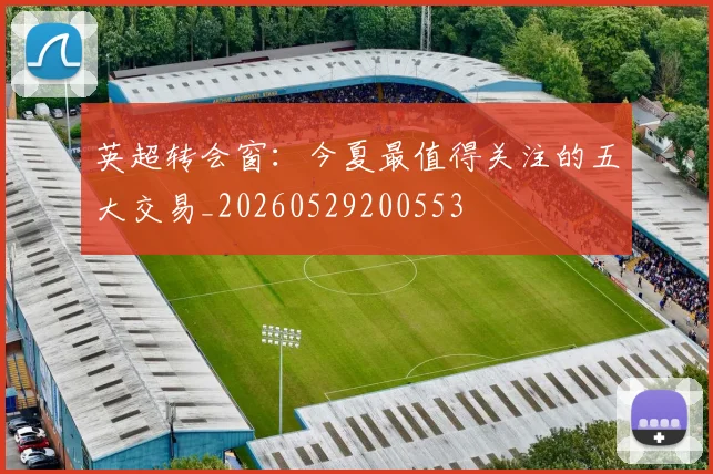 英超转会窗：今夏最值得关注的五大交易_20260529200553