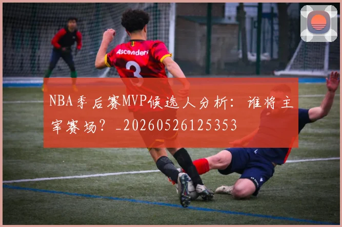 NBA季后赛MVP候选人分析：谁将主宰赛场？_20260526125353