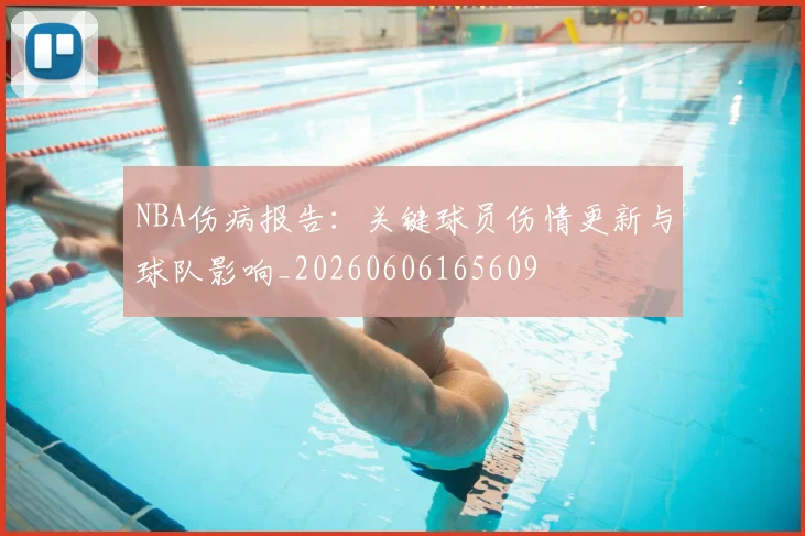 NBA伤病报告：关键球员伤情更新与球队影响_20260606165609