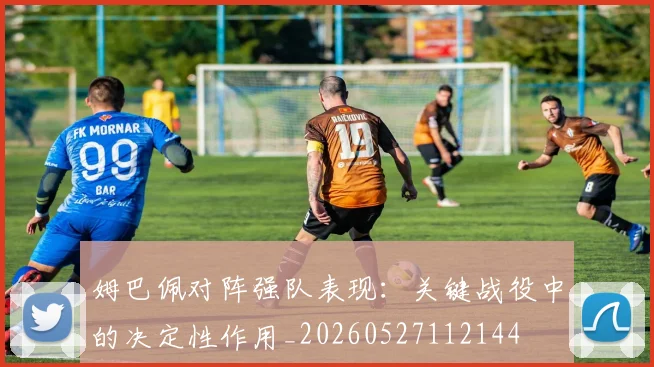 姆巴佩对阵强队表现：关键战役中的决定性作用_20260527112144