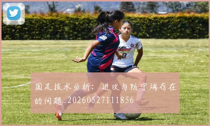 国足技术分析：进攻与防守端存在的问题_20260527111856