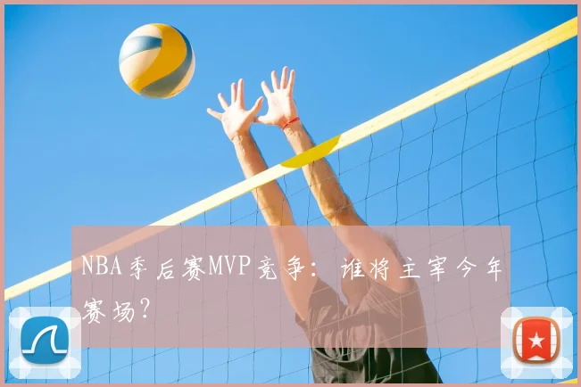 NBA季后赛MVP竞争：谁将主宰今年赛场？