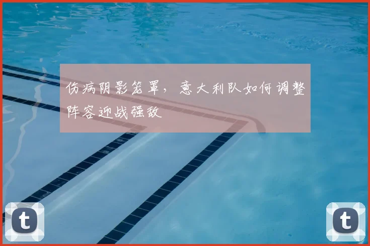伤病阴影笼罩，意大利队如何调整阵容迎战强敌